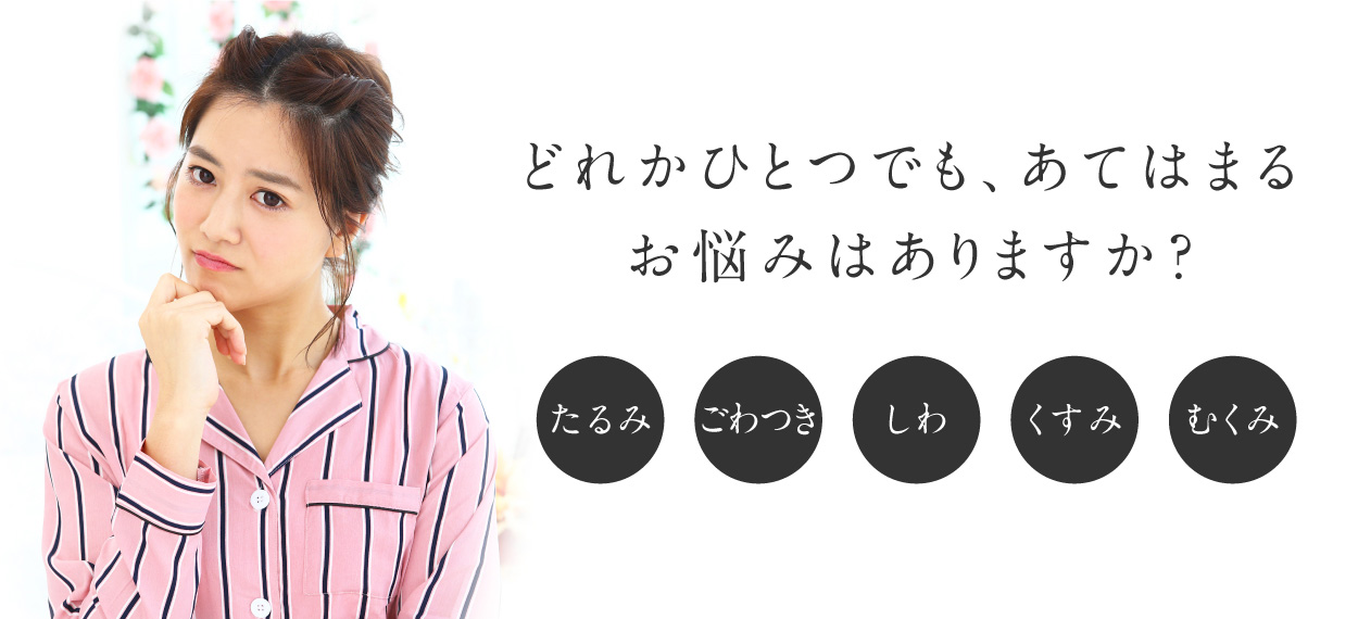 たるみ・ごわつき・しわ・くすみ・むくみ。どれかひとつでもあてはまるお悩みはありますか？