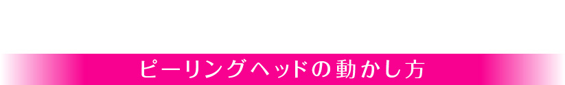 ピーリングヘッドの動かし方