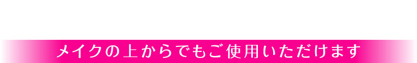 メイクの上からでもご使用いただけます