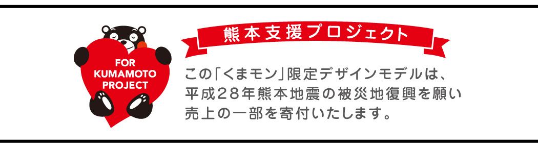 この「くまモン」限定デザインモデルは、平成28年熊本地震の被災地復興を願い、売上の一部を寄付いたします。