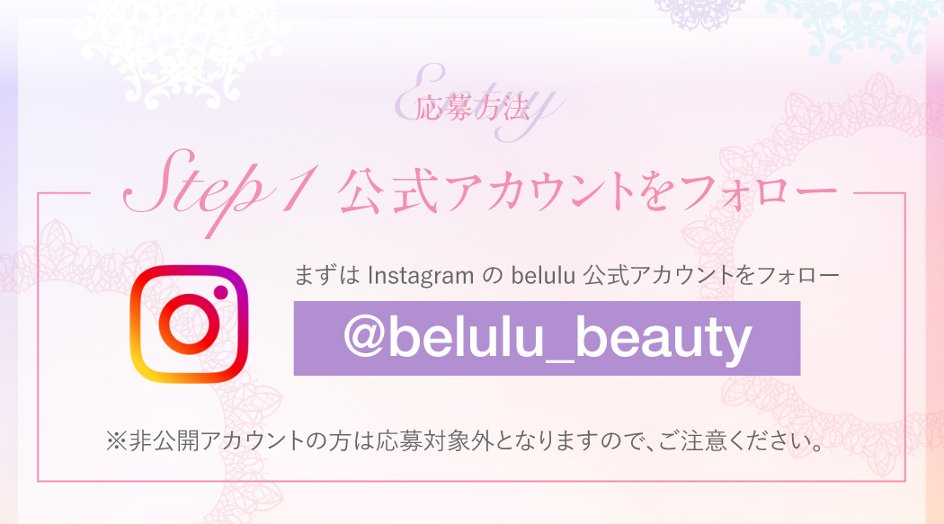 応募方法　まずはインスタグラムのbelulu公式アカウントをフォロー　※非公開アカウントの方は応募対象外です。ご注意ください。